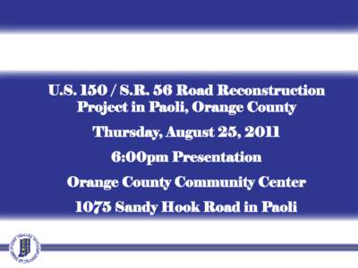 U.S[removed]S.R. 56 Road Reconstruction Project in Paoli, Orange County Thursday, August 25, 2011 6:00pm Presentation Orange County Community Center 1075 Sandy Hook Road in Paoli