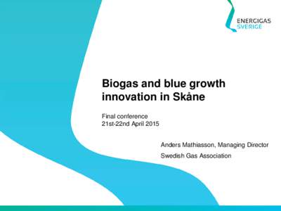 Biogas and blue growth innovation in Skåne Final conference 21st-22nd April 2015 Anders Mathiasson, Managing Director Swedish Gas Association