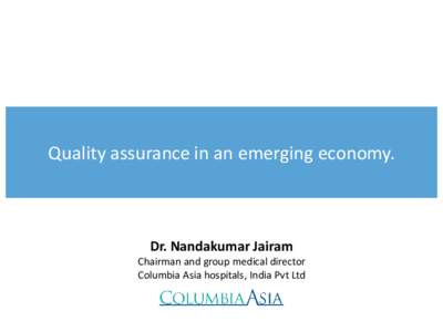 Quality assurance in an emerging economy.  Dr. Nandakumar Jairam Chairman and group medical director Columbia Asia hospitals, India Pvt Ltd