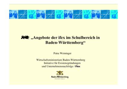 „Angebote der ifex im Schulbereich in Baden-Württemberg“ Petra Weininger Wirtschaftsministerium Baden-Württemberg Initiative für Existenzgründungen und Unternehmensnachfolge /