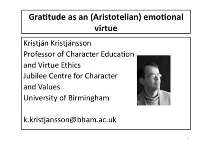 Gra$tude	
  as	
  an	
  (Aristotelian)	
  emo$onal	
   virtue	
   Kristján	
  Kristjánsson	
   Professor	
  of	
  Character	
  Educa5on	
   and	
  Virtue	
  Ethics	
   Jubilee	
  Centre	
  for	
  Char