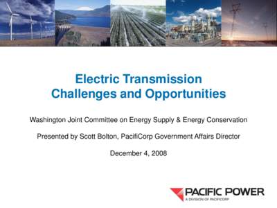 Electric Transmission Challenges and Opportunities Washington Joint Committee on Energy Supply & Energy Conservation Presented by Scott Bolton, PacifiCorp Government Affairs Director December 4, 2008