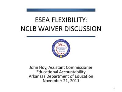 ESEA FLEXIBILITY: NCLB WAIVER DISCUSSION John Hoy, Assistant Commissioner Educational Accountability Arkansas Department of Education