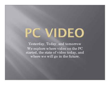 Yesterday, Today, and tomorrow We explore where video on the PC started, the state of video today, and where we will go in the future.  