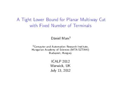 A Tight Lower Bound for Planar Multiway Cut with Fixed Number of Terminals Dániel Marx1 1 Computer and Automation Research Institute, Hungarian Academy of Sciences (MTA SZTAKI) Budapest, Hungary