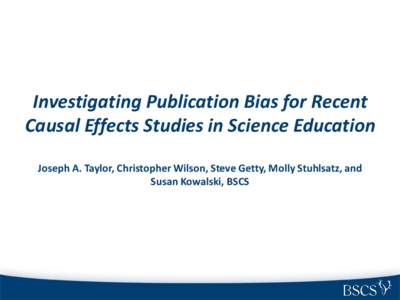 Investigating Publication Bias for Recent Causal Effects Studies in Science Education Joseph A. Taylor, Christopher Wilson, Steve Getty, Molly Stuhlsatz, and Susan Kowalski, BSCS  Publication Bias
