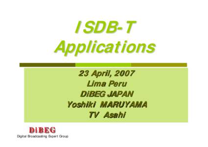 ISDB-T Applications 23 April, 2007 Lima Peru DiBEG JAPAN Yoshiki MARUYAMA