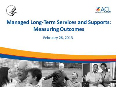 Managed Long-Term Services and Supports: Measuring Outcomes February 26, 2013 Speakers • Mary Lou Breslin, Senior Policy Advisor,