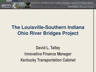 The Louisville-Southern Indiana Ohio River Bridges Project David L. Talley Innovative Finance Manager Kentucky Transportation Cabinet