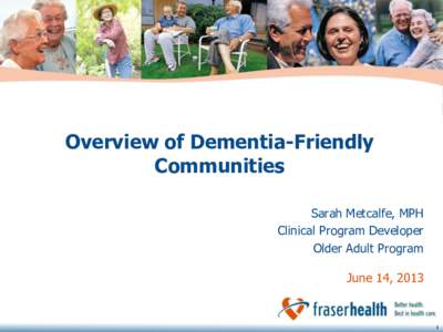 Overview of Dementia-Friendly Communities Sarah Metcalfe, MPH Clinical Program Developer Older Adult Program June 14, 2013