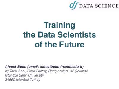 Training the Data Scientists of the Future Ahmet Bulut (email: ), w/ Tarık Arıcı, Onur Güzey, Barış Arslan, Ali Çakmak Istanbul Sehir University