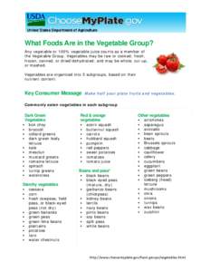 What Foods Are in the Vegetable Group? Any vegetable or 100% vegetable juice counts as a member of the Vegetable Group. Vegetables may be raw or cooked; fresh, frozen, canned, or dried/dehydrated; and may be whole, cut-u