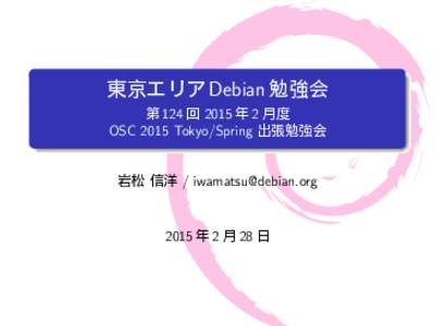 東京エリア Debian 勉強会 第 124 回 2015 年 2 月度 OSC 2015 Tokyo/Spring 出張勉強会 岩松 信洋 / 