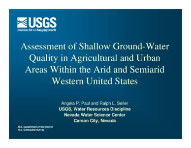 Assessment of Shallow Ground-Water Quality in Agricultural and Urban Areas Within the Arid and Semiarid Western United States Angela P. Paul and Ralph L. Seiler USGS, Water Resources Discipline