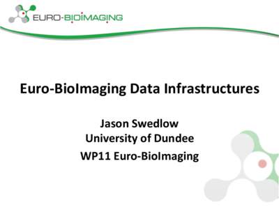 Euro-­‐BioImaging	
  Data	
  Infrastructures	
   	
   Jason	
  Swedlow	
   University	
  of	
  Dundee	
   WP11	
  Euro-­‐BioImaging	
  	
  