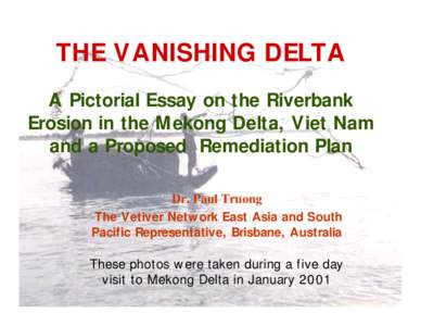 THE VANISHING DELTA A Pictorial Essay on the Riverbank Erosion in the Mekong Delta, Viet Nam and a Proposed Remediation Plan Dr. Paul Truong The Vetiver Network East Asia and South