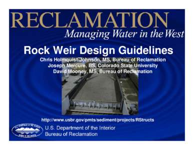 Rock Weir Design Guidelines Chris Holmquist-Johnson, MS, Bureau of Reclamation Joseph Mercure, BS, Colorado State University David Mooney, MS, Bureau of Reclamation  http://www.usbr.gov/pmts/sediment/projects/RStructs