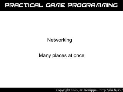 Practical Game Programming  Networking Many places at once  Copyright 2010 Jari Komppa - http://iki.fi/sol/
