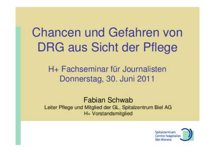 Chancen und Gefahren von DRG aus Sicht der Pflege H+ Fachseminar für Journalisten Donnerstag, 30. Juni 2011 Fabian Schwab Leiter Pflege und Mitglied der GL, Spitalzentrum Biel AG