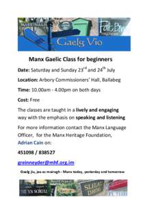 Manx Gaelic Class for beginners Date: Saturday and Sunday 23rd and 24th July Location: Arbory Commissioners’ Hall, Ballabeg Time: 10.00am - 4.00pm on both days Cost: Free The classes are taught in a lively and engaging