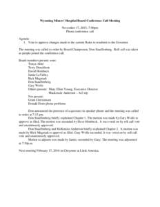 Wyoming Miners’ Hospital Board Conference Call Meeting November 17, 2015, 7:00pm Phone conference call Agenda: 1. Vote to approve changes made to the current Rules to resubmit to the Governor. The meeting was called to