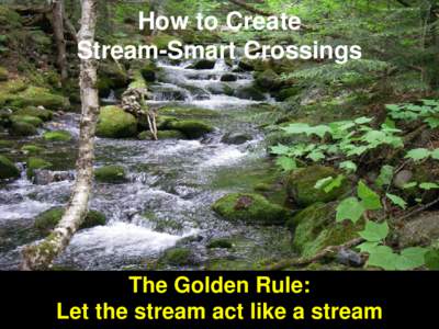 How to Create Stream-Smart Crossings The Golden Rule: Let the stream act like a stream