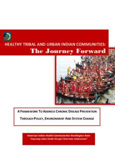 HEALTHY TRIBAL AND URBAN INDIAN COMMUNITIES:  The Journey Forward A FRAMEWORK TO ADDRESS CHRONIC DISEASE PREVENTION THROUGH POLICY, ENVIRONMENT AND SYSTEM CHANGE