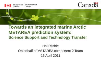 Towards an integrated marine Arctic METAREA prediction system: Science Support and Technology Transfer Hal Ritchie On behalf of METAREA component 2 Team 15 April 2011