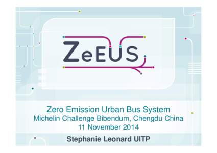 Zero Emission Urban Bus System Michelin Challenge Bibendum, Chengdu China 11 November 2014 Stephanie Leonard UITP  Zero Emission Urban Bus Systems