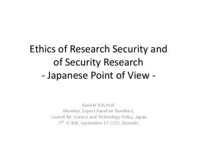 Ethics of Research Security and of Security Research - Japanese Point of View Ryuichi IDA,Prof. Member, Expert Panel on Bioethics, Council for Science and Technology Policy, Japan 5th ECIDB, September[removed], Brussels