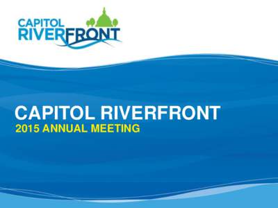 CAPITOL RIVERFRONT 2015 ANNUAL MEETING COMING TOGETHER IS A BEGINNING. KEEPING TOGETHER IS PROGRESS. WORKING TOGETHER IS SUCCESS.