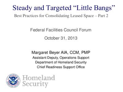 Steady and Targeted “Little Bangs” Best Practices for Consolidating Leased Space – Part 2 Federal Facilities Council Forum October 31, 2013 Margaret Beyer AIA, CCM, PMP Assistant Deputy, Operations Support