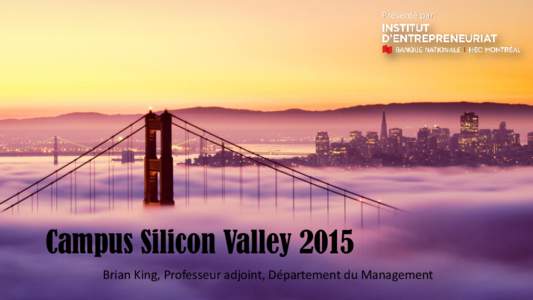 Présenté par:  Campus Silicon Valley 2015 Brian King, Professeur adjoint, Département du Management  Brian King, Professeur Adjoint