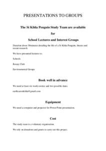 PRESENTATIONS TO GROUPS The St Kilda Penguin Study Team are available for School Lectures and Interest Groups Duration about 30minutes detailing the life of a St Kilda Penguin, threats and recent research.