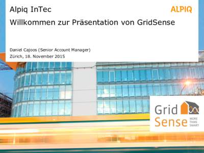 Alpiq InTec Willkommen zur Präsentation von GridSense Daniel Cajoos (Senior Account Manager) Zürich, 18. November 2015