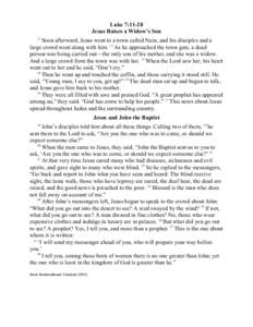 Luke 7:11-28 Jesus Raises a Widow’s Son 11 Soon afterward, Jesus went to a town called Nain, and his disciples and a large crowd went along with him. 12 As he approached the town gate, a dead