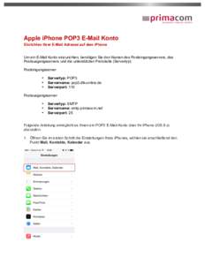    Apple iPhone POP3 E-Mail Konto Einrichten Ihrer E-Mail Adresse auf dem iPhone Um ein E-Mail Konto einzurichten, benötigen Sie den Namen des Posteingangsservers, des Postausgangsservers und die unterstützten Protoko