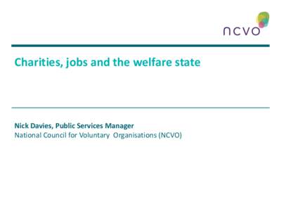 Charities, jobs and the welfare state  Nick Davies, Public Services Manager National Council for Voluntary Organisations (NCVO)  Introduction to NCVO