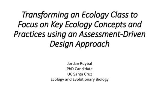 Transforming an Ecology Class to Focus on Key Ecology Concepts and Practices using an Assessment-Driven Design Approach Jordan Ruybal PhD Candidate