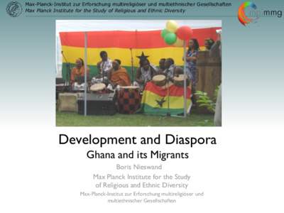 Max-Planck-Institut zur Erforschung multireligiöser und multiethnischer Gesellschaften Max Planck Institute for the Study of Religious and Ethnic Diversity Development and Diaspora Ghana and its Migrants Boris Nieswand