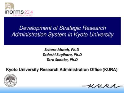 Development of Strategic Research Administration System in Kyoto University Seitaro Mutoh, Ph.D Tadashi Sugihara, Ph.D Taro Sonobe, Ph.D Kyoto University Research Administration Office (KURA)