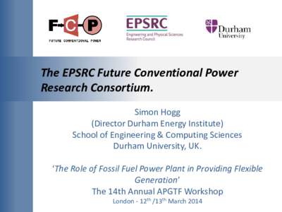 The EPSRC Future Conventional Power Research Consortium. Simon Hogg (Director Durham Energy Institute) School of Engineering & Computing Sciences Durham University, UK.