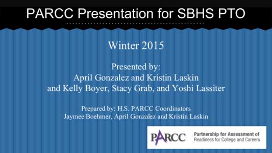 PARCC Presentation for SBHS PTO Winter 2015 Presented by: April Gonzalez and Kristin Laskin and Kelly Boyer, Stacy Grab, and Yoshi Lassiter Prepared by: H.S. PARCC Coordinators