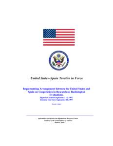 United States–Spain Treaties in Force Implementing Arrangement between the United States and Spain on Cooperation in Research on Radiological Evaluations. Signed at Madrid September. 15, 1997. Entered into force Septem