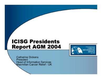 ICISG Presidents Report AGM 2004 Catherine Dickens President Head of Information Services Macmillan Cancer Relief - UK