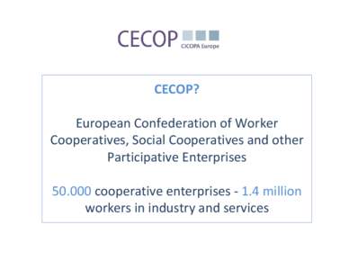 CECOP? European Confederation of Worker Cooperatives, Social Cooperatives and other Participative Enterprises[removed]cooperative enterprises[removed]million workers in industry and services