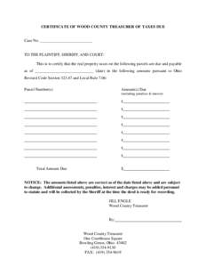 CERTIFICATE OF WOOD COUNTY TREASURER OF TAXES DUE Case No. __________________________ TO THE PLAINTIFF, SHERIFF, AND COURT: This is to certify that the real property taxes on the following parcels are due and payable as 