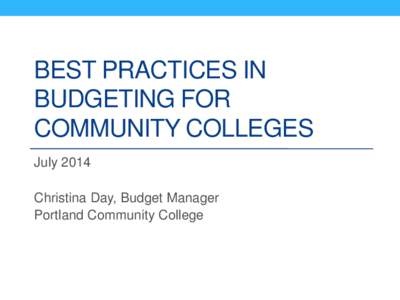 BEST PRACTICES IN BUDGETING FOR COMMUNITY COLLEGES July 2014 Christina Day, Budget Manager Portland Community College