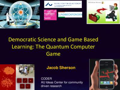 Democratic Science and Game Based Learning: The Quantum Computer Game Jacob Sherson CODER AU Ideas Center for community