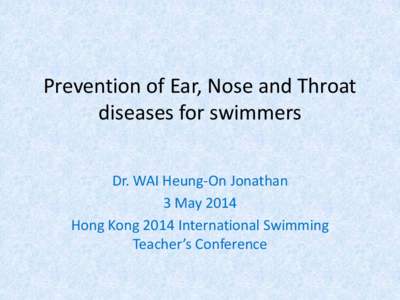 Prevention of Ear, Nose and Throat diseases for swimmers Dr. WAI Heung-On Jonathan 3 May 2014 Hong Kong 2014 International Swimming Teacher’s Conference